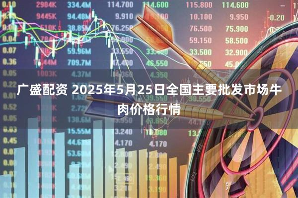 广盛配资 2025年5月25日全国主要批发市场牛肉价格行情