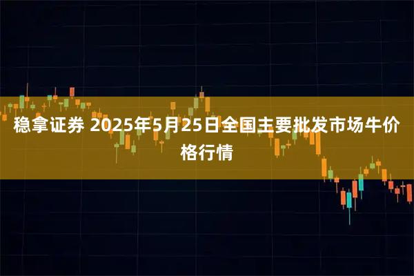 稳拿证券 2025年5月25日全国主要批发市场牛价格行情
