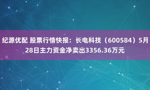 纪源优配 股票行情快报：长电科技（600584）5月28日主力资金净卖出3356.36万元