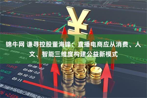 锦牛网 谦寻控股董海锋：直播电商应从消费、人文、智能三维度构建公益新模式