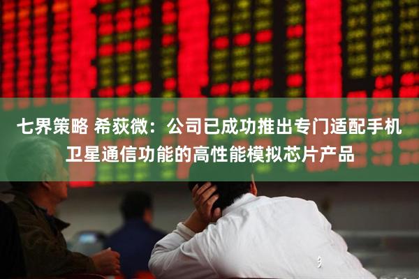 七界策略 希荻微：公司已成功推出专门适配手机卫星通信功能的高性能模拟芯片产品