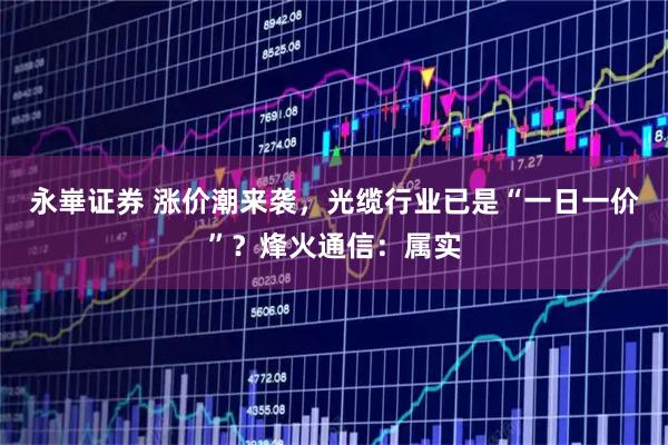 永崋证券 涨价潮来袭，光缆行业已是“一日一价”？烽火通信：属实