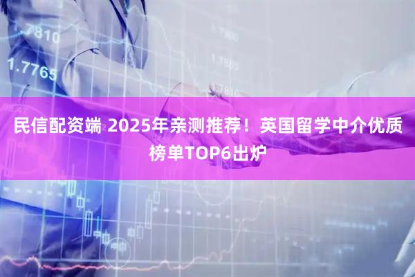 民信配资端 2025年亲测推荐！英国留学中介优质榜单TOP6出炉