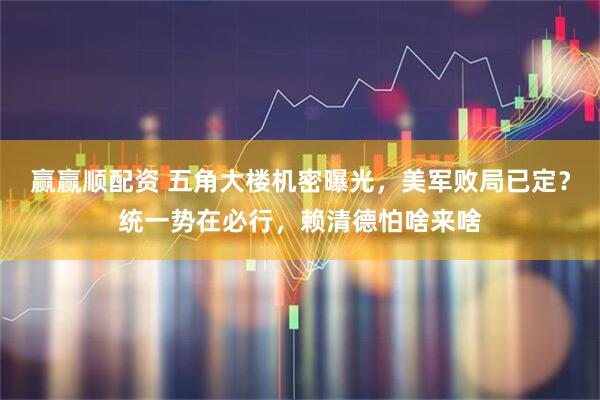 赢赢顺配资 五角大楼机密曝光，美军败局已定？统一势在必行，赖清德怕啥来啥