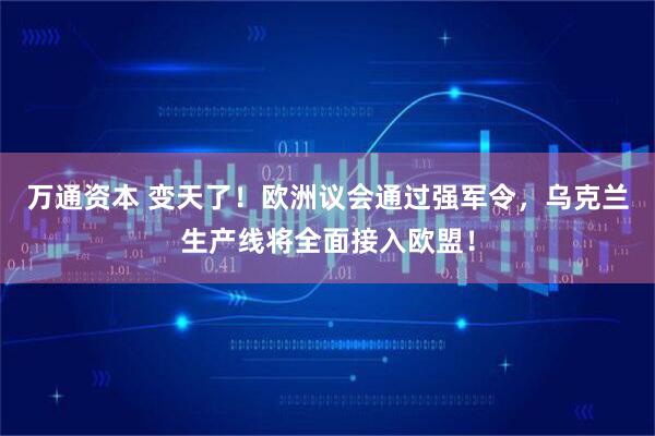 万通资本 变天了！欧洲议会通过强军令，乌克兰生产线将全面接入欧盟！