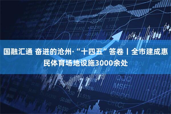 国融汇通 奋进的沧州·“十四五”答卷丨全市建成惠民体育场地设施3000余处