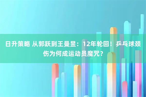 日升策略 从郭跃到王曼昱：12年轮回！乒乓球颈伤为何成运动员魔咒？