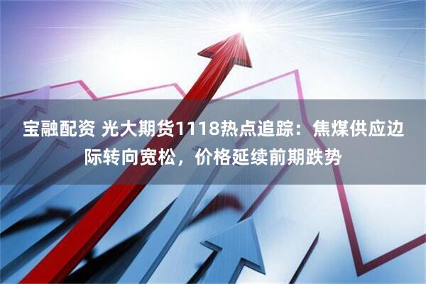 宝融配资 光大期货1118热点追踪：焦煤供应边际转向宽松，价格延续前期跌势