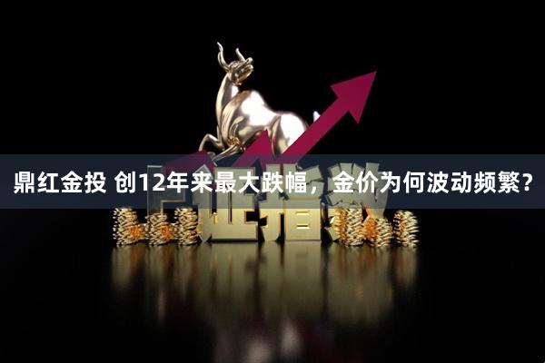 鼎红金投 创12年来最大跌幅，金价为何波动频繁？