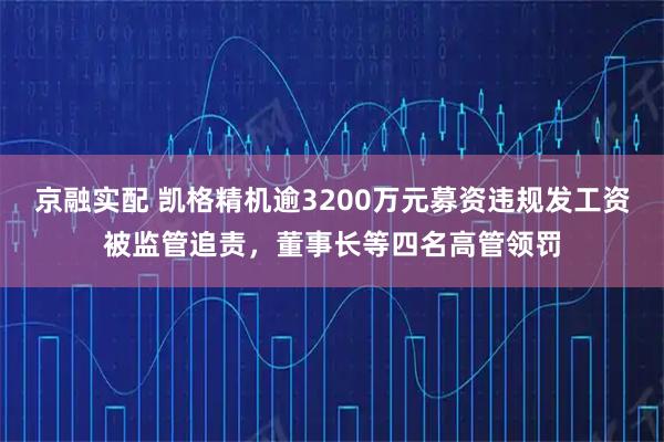 京融实配 凯格精机逾3200万元募资违规发工资被监管追责，董事长等四名高管领罚
