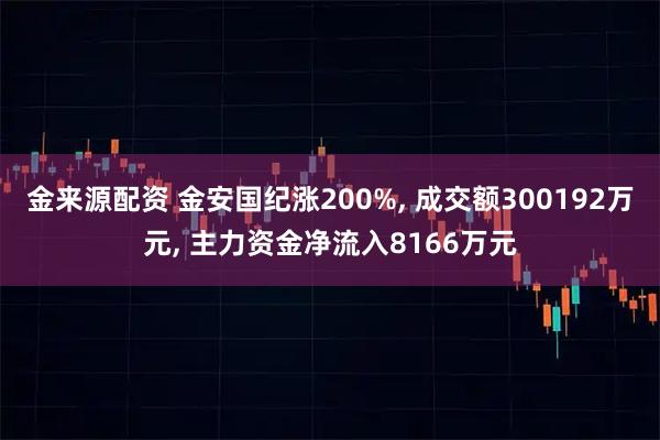 金来源配资 金安国纪涨200%, 成交额300192万元, 主力资金净流入8166万元