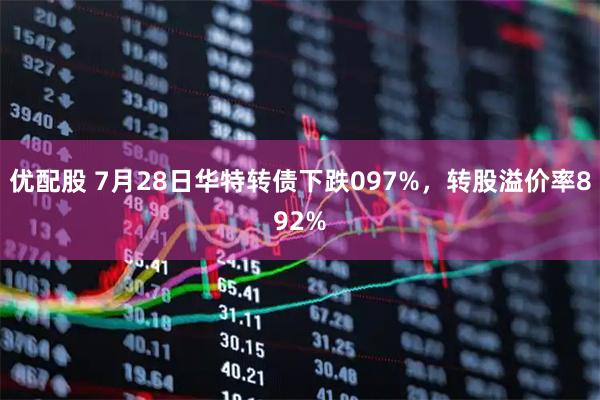 优配股 7月28日华特转债下跌097%，转股溢价率892%