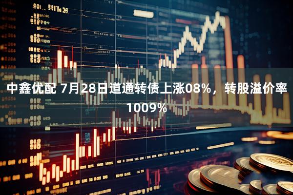 中鑫优配 7月28日道通转债上涨08%，转股溢价率1009%