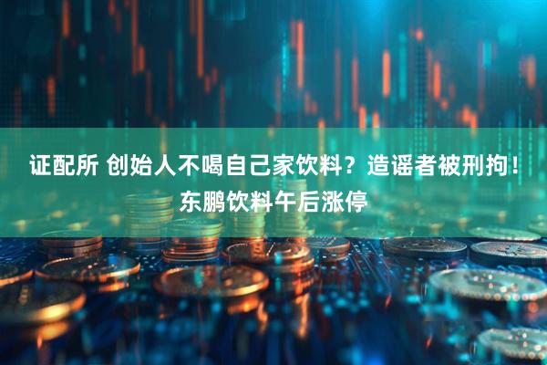 证配所 创始人不喝自己家饮料？造谣者被刑拘！东鹏饮料午后涨停