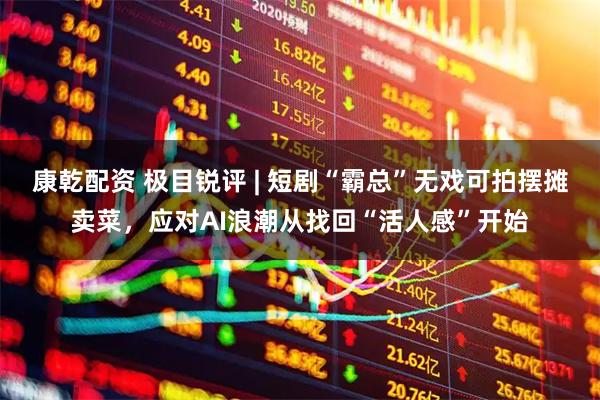 康乾配资 极目锐评 | 短剧“霸总”无戏可拍摆摊卖菜，应对AI浪潮从找回“活人感”开始